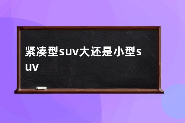 紧凑型suv大还是小型suv大