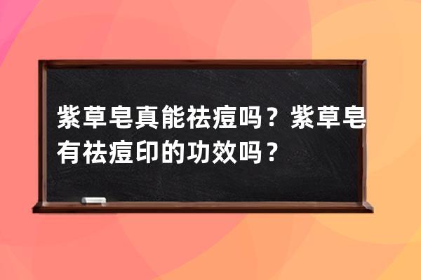 紫草皂真能祛痘吗？紫草皂有祛痘印的功效吗？