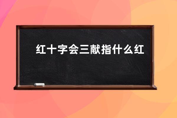 红十字会三献指什么 红十字会三献指什么内容