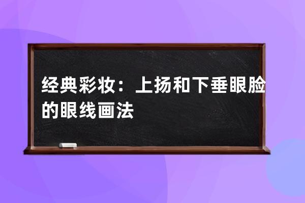 经典彩妆：上扬和下垂眼脸的眼线画法