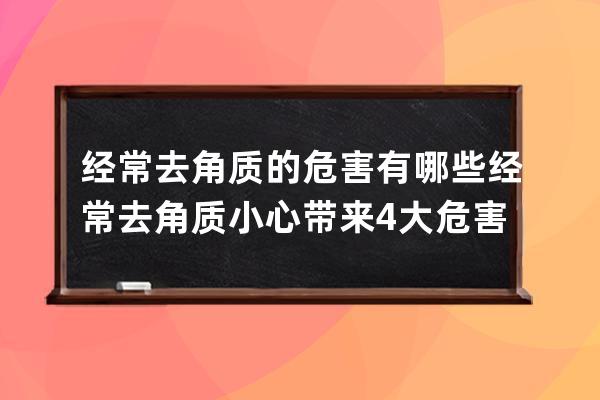 经常去角质的危害有哪些 经常去角质小心带来4大危害