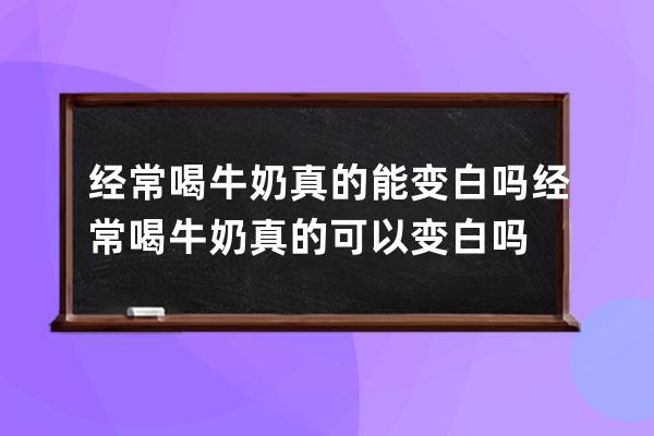 经常喝牛奶真的能变白吗 经常喝牛奶真的可以变白吗