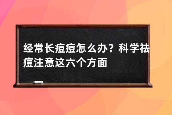 经常长痘痘怎么办？科学祛痘注意这六个方面