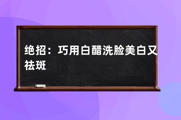 绝招：巧用白醋洗脸美白又祛斑