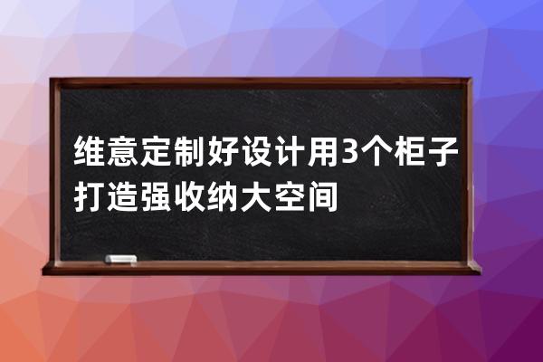 维意定制好设计 用3个柜子打造强收纳大空间 