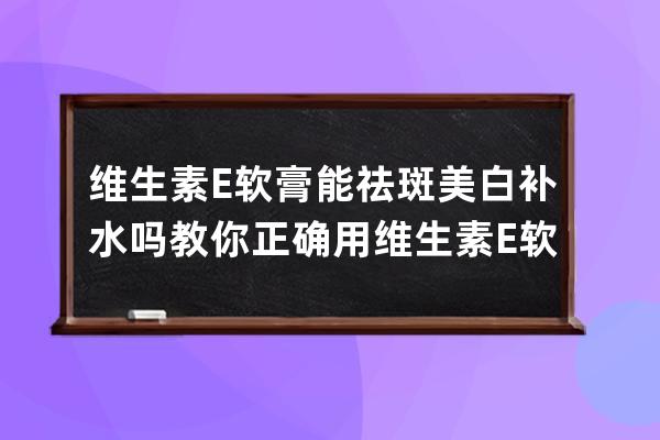 维生素E软膏能祛斑美白补水吗? 教你正确用维生素E软膏祛斑美白