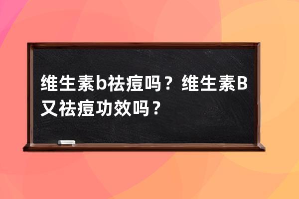 维生素b祛痘吗？维生素B又祛痘功效吗？