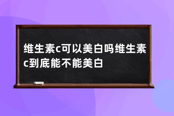 维生素c可以美白吗 维生素c到底能不能美白