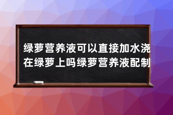 绿萝营养液可以直接加水浇在绿萝上吗 绿萝营养液配制事项 