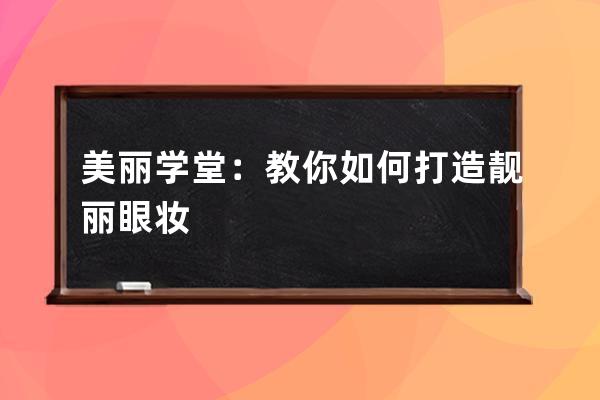 美丽学堂：教你如何打造靓丽眼妆