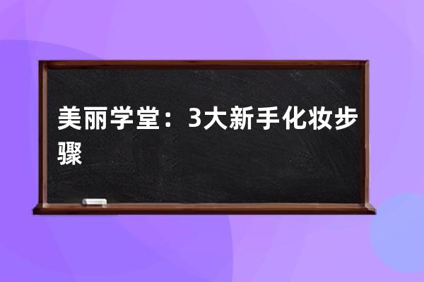 美丽学堂：3大新手化妆步骤