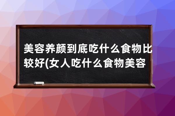 美容养颜到底吃什么食物比较好(女人吃什么食物美容养颜)