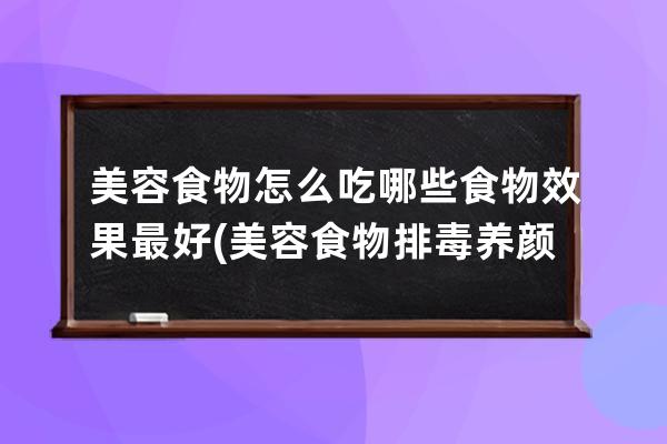 美容食物怎么吃哪些食物效果最好(美容食物排毒养颜食谱)