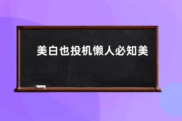 美白也投机懒人必知美白法 美白也投机懒人需要知道的美白方法