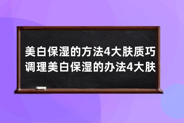 美白保湿的方法4大肤质巧调理 美白保湿的办法4大肤质巧调理