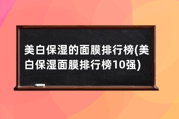 美白保湿的面膜排行榜(美白保湿面膜排行榜10强)