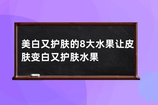 美白又护肤的8大水果 让皮肤变白又护肤水果