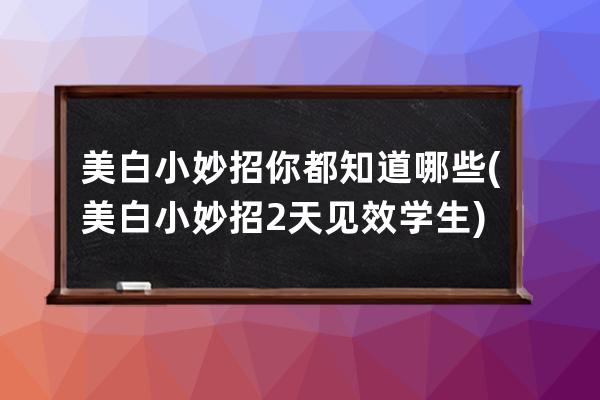 美白小妙招你都知道哪些(美白小妙招2天见效学生)