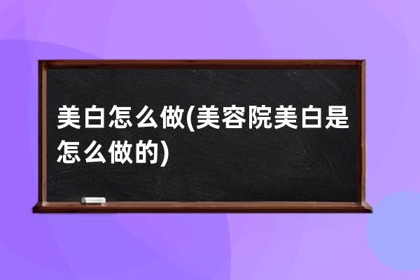 美白怎么做(美容院美白是怎么做的)