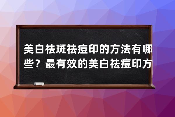 美白祛斑祛痘印的方法有哪些？最有效的美白祛痘印方法推荐