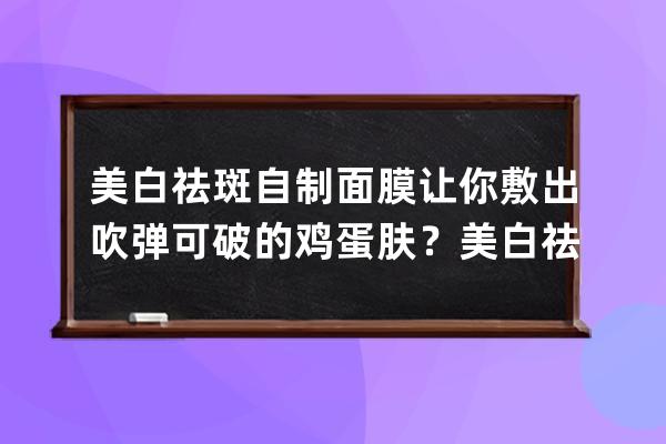 美白祛斑自制面膜让你敷出吹弹可破的鸡蛋肤？美白祛斑自己做面膜让你敷出吹弹可破的鸡蛋肤