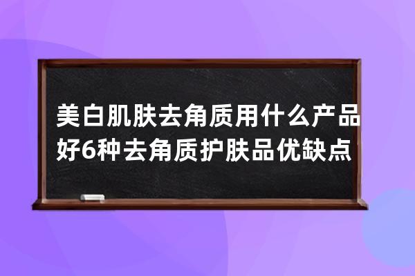 美白肌肤去角质用什么产品好 6种去角质护肤品优缺点分析