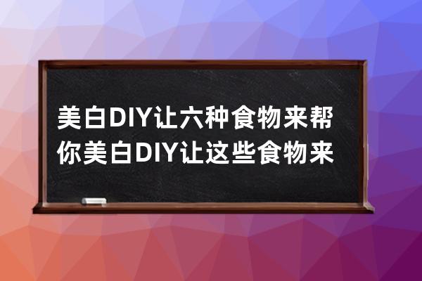 美白DIY让六种食物来帮你 美白DIY让这些食物来帮你