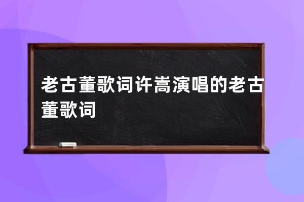 老古董歌词 许嵩演唱的老古董歌词