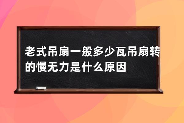 老式吊扇一般多少瓦 吊扇转的慢无力是什么原因 