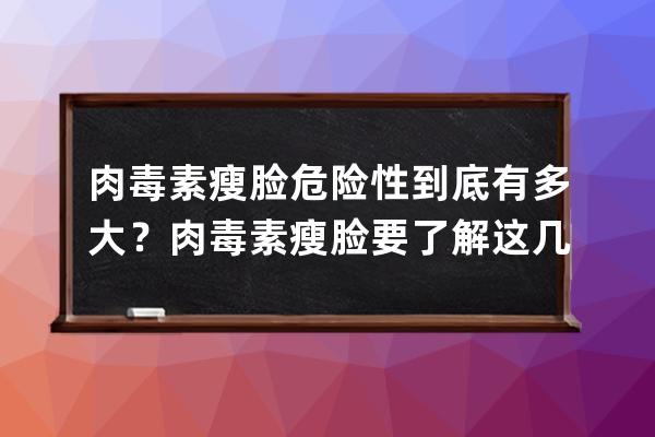 肉毒素瘦脸危险性到底有多大？肉毒素瘦脸要了解这几个问题