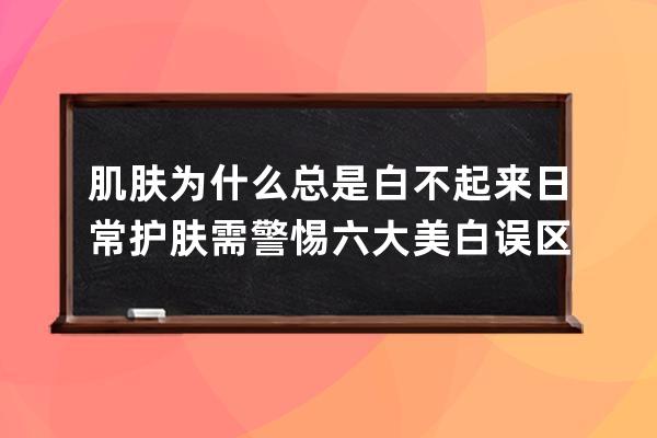 肌肤为什么总是白不起来 日常护肤需警惕六大美白误区