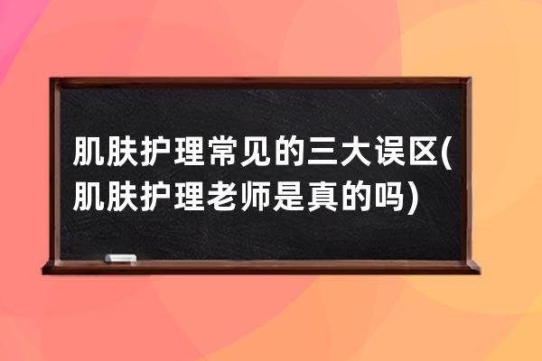 肌肤护理常见的三大误区(肌肤护理老师是真的吗)