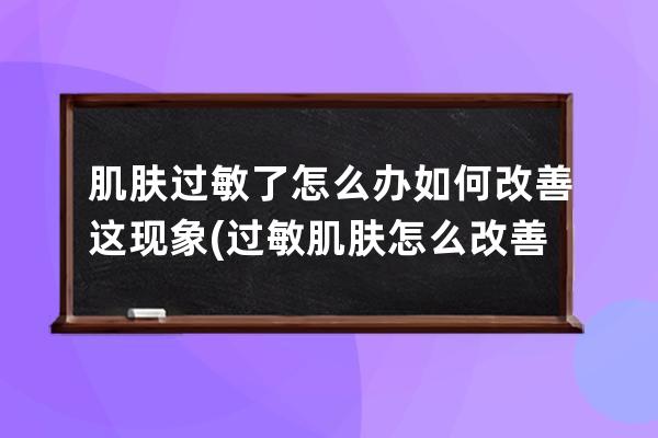 肌肤过敏了怎么办如何改善这现象(过敏肌肤怎么改善)