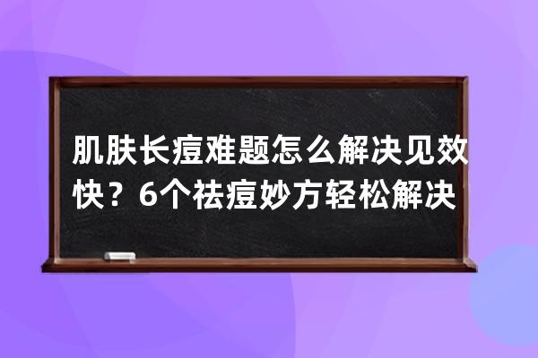 肌肤长痘难题怎么解决见效快？6个祛痘妙方轻松解决长痘问题