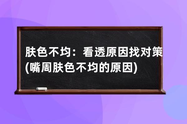 肤色不均：看透原因找对策(嘴周肤色不均的原因)