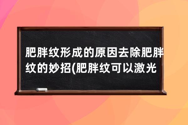 肥胖纹形成的原因去除肥胖纹的妙招(肥胖纹可以激光去除吗)