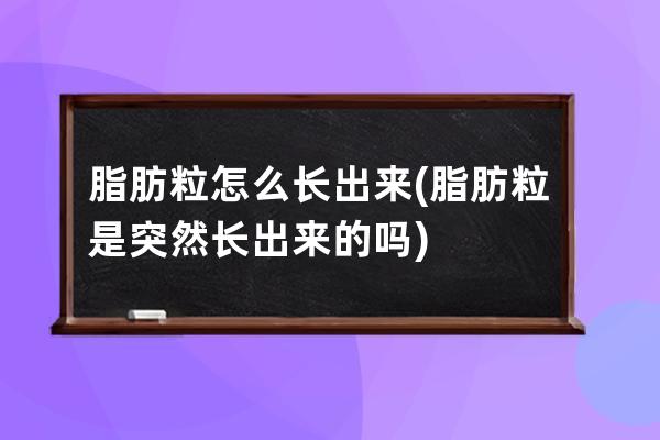 脂肪粒怎么长出来(脂肪粒是突然长出来的吗)