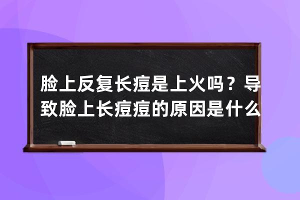 脸上反复长痘是上火吗？导致脸上长痘痘的原因是什么？