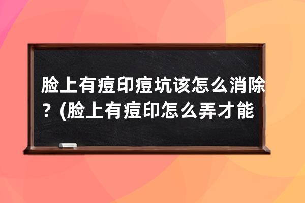 脸上有痘印痘坑该怎么消除？(脸上有痘印怎么弄才能消除学生)