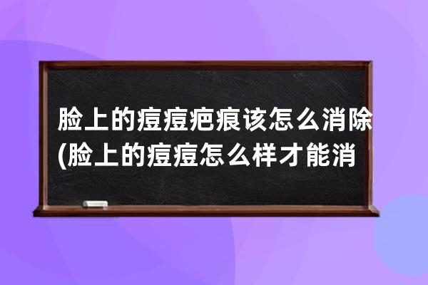 脸上的痘痘疤痕该怎么消除(脸上的痘痘怎么样才能消除)