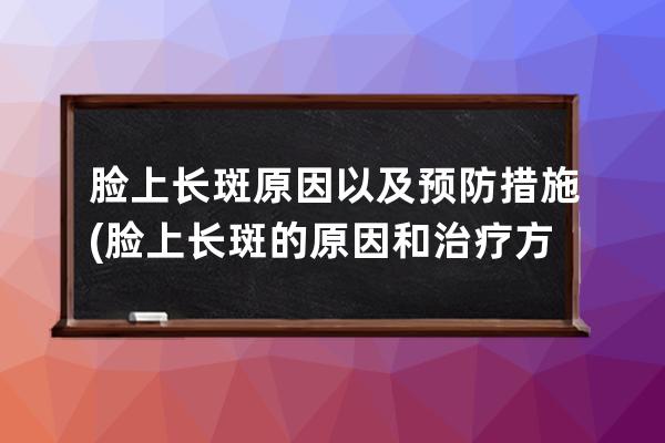 脸上长斑原因以及预防措施(脸上长斑的原因和治疗方法)