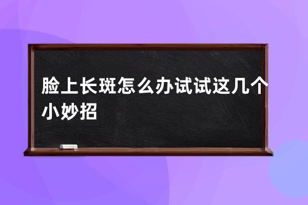 脸上长斑怎么办试试这几个小妙招