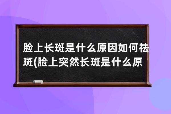 脸上长斑是什么原因如何祛斑(脸上突然长斑是什么原因)