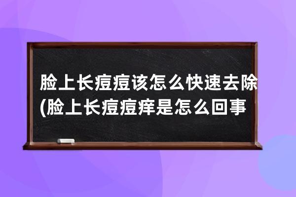 脸上长痘痘该怎么快速去除(脸上长痘痘痒是怎么回事)