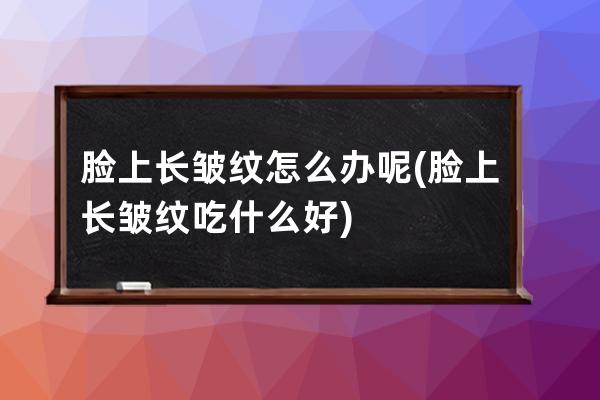 脸上长皱纹怎么办呢(脸上长皱纹吃什么好)