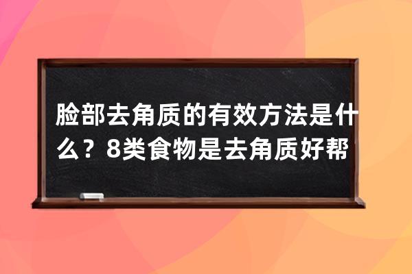 脸部去角质的有效方法是什么？8类食物是去角质好帮手