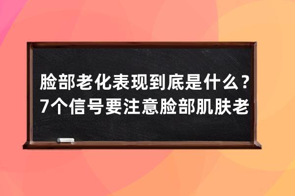 脸部老化表现到底是什么？7个信号要注意脸部肌肤老化