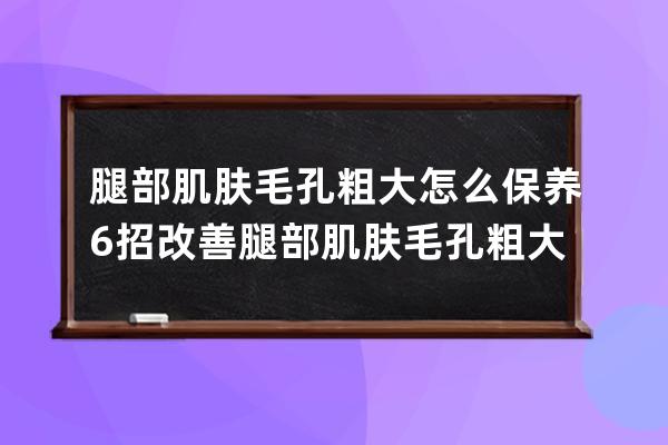 腿部肌肤毛孔粗大怎么保养? 6招改善腿部肌肤毛孔粗大问题