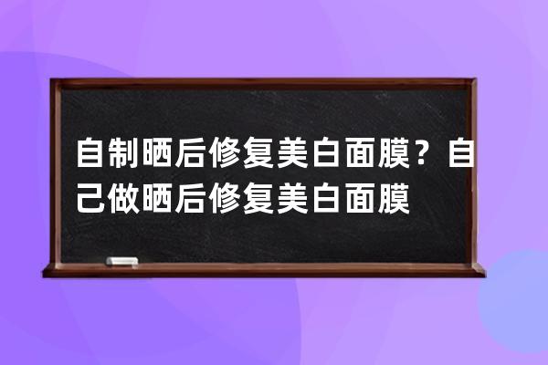 自制晒后修复美白面膜？自己做晒后修复美白面膜