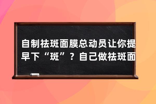 自制祛斑面膜总动员让你提早下“斑”？自己做祛斑面膜总动员让你提早下“斑”